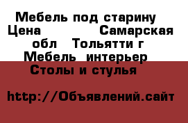 Мебель под старину › Цена ­ 10 000 - Самарская обл., Тольятти г. Мебель, интерьер » Столы и стулья   